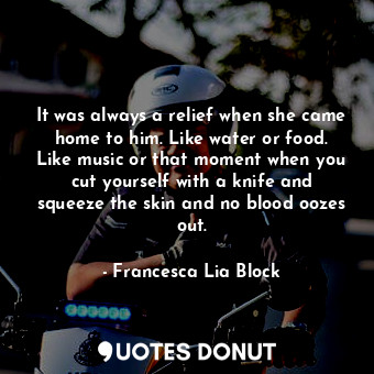  It was always a relief when she came home to him. Like water or food. Like music... - Francesca Lia Block - Quotes Donut