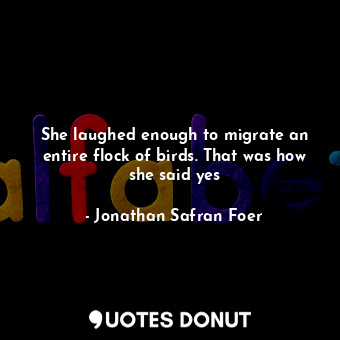  She laughed enough to migrate an entire flock of birds. That was how she said ye... - Jonathan Safran Foer - Quotes Donut