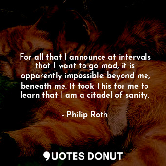 For all that I announce at intervals that I want to go mad, it is apparently impossible: beyond me, beneath me. It took This for me to learn that I am a citadel of sanity.