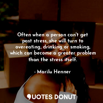 Often when a person can&#39;t get past stress, she will turn to overeating, drinking or smoking, which can become a greater problem than the stress itself.