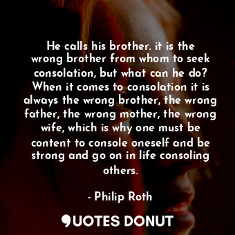 He calls his brother. it is the wrong brother from whom to seek consolation, but what can he do? When it comes to consolation it is always the wrong brother, the wrong father, the wrong mother, the wrong wife, which is why one must be content to console oneself and be strong and go on in life consoling others.