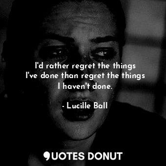  I&#39;d rather regret the things I&#39;ve done than regret the things I haven&#3... - Lucille Ball - Quotes Donut