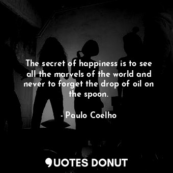 The secret of happiness is to see all the marvels of the world and never to forget the drop of oil on the spoon.