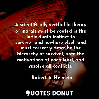 A scientifically verifiable theory of morals must be rooted in the individual’s instinct to survive—and nowhere else!—and must correctly describe the hierarchy of survival, note the motivations at each level, and resolve all conflicts.