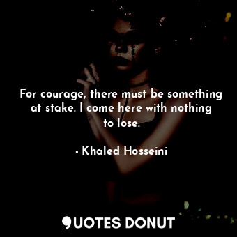  For courage, there must be something at stake. I come here with nothing to lose.... - Khaled Hosseini - Quotes Donut