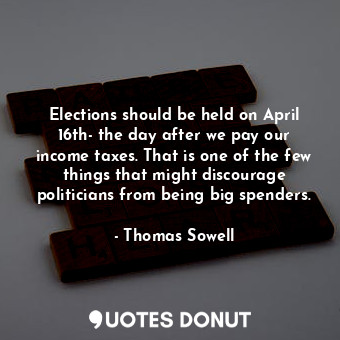 Elections should be held on April 16th- the day after we pay our income taxes. That is one of the few things that might discourage politicians from being big spenders.
