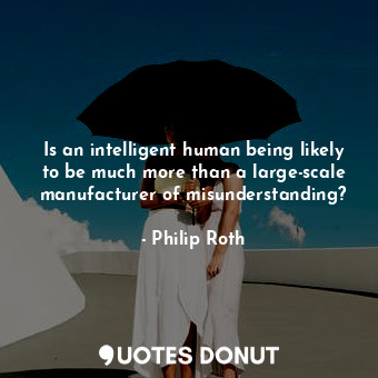  Is an intelligent human being likely to be much more than a large-scale manufact... - Philip Roth - Quotes Donut