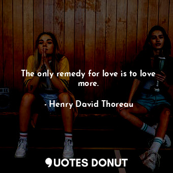 The only remedy for love is to love more.