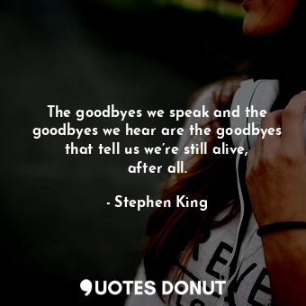  The goodbyes we speak and the goodbyes we hear are the goodbyes that tell us we’... - Stephen King - Quotes Donut