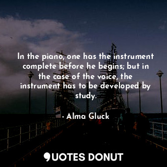  In the piano, one has the instrument complete before he begins; but in the case ... - Alma Gluck - Quotes Donut