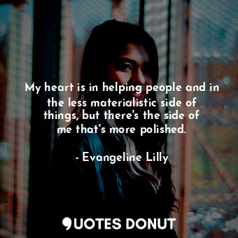  My heart is in helping people and in the less materialistic side of things, but ... - Evangeline Lilly - Quotes Donut