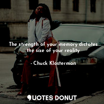  The strength of your memory dictates the size of your reality... - Chuck Klosterman - Quotes Donut