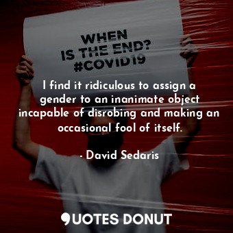  I find it ridiculous to assign a gender to an inanimate object incapable of disr... - David Sedaris - Quotes Donut