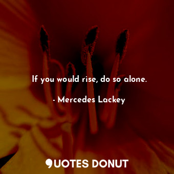 If you would rise, do so alone.
