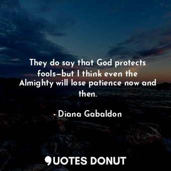 They do say that God protects fools—but I think even the Almighty will lose patience now and then.