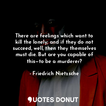 There are feelings which want to kill the lonely; and if they do not succeed, we... - Friedrich Nietzsche - Quotes Donut