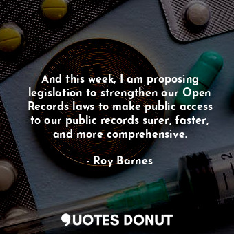 And this week, I am proposing legislation to strengthen our Open Records laws to make public access to our public records surer, faster, and more comprehensive.
