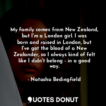 My family comes from New Zealand, but I&#39;m a London girl. I was born and raised in London, but I&#39;ve got the blood of a New Zealander, so I always kind of felt like I didn&#39;t belong - in a good way.