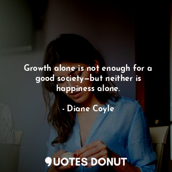  Growth alone is not enough for a good society—but neither is happiness alone.... - Diane Coyle - Quotes Donut