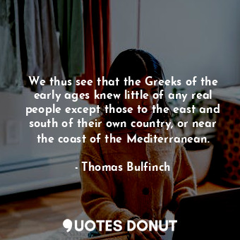  We thus see that the Greeks of the early ages knew little of any real people exc... - Thomas Bulfinch - Quotes Donut