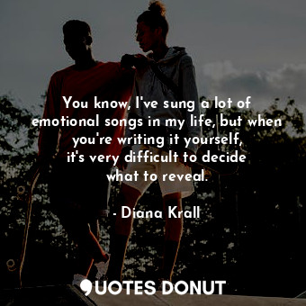  You know, I&#39;ve sung a lot of emotional songs in my life, but when you&#39;re... - Diana Krall - Quotes Donut