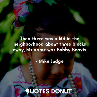  Then there was a kid in the neighborhood about three blocks away, his name was B... - Mike Judge - Quotes Donut