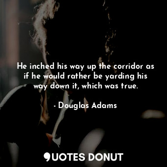  He inched his way up the corridor as if he would rather be yarding his way down ... - Douglas Adams - Quotes Donut