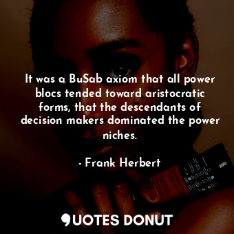 It was a BuSab axiom that all power blocs tended toward aristocratic forms, that the descendants of decision makers dominated the power niches.