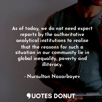 As of today, we do not need expert reports by the authoritative analytical institutions to realise that the reasons for such a situation in our community lie in global inequality, poverty and illiteracy.