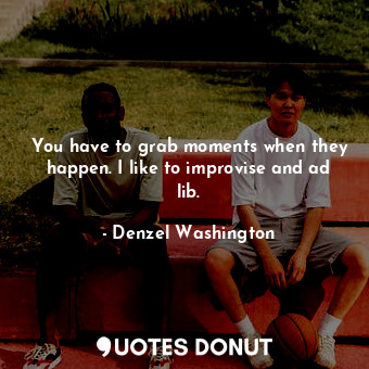  You have to grab moments when they happen. I like to improvise and ad lib.... - Denzel Washington - Quotes Donut