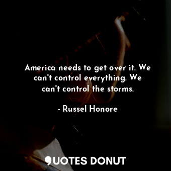  America needs to get over it. We can&#39;t control everything. We can&#39;t cont... - Russel Honore - Quotes Donut