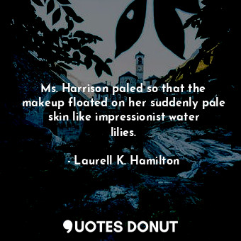 Ms. Harrison paled so that the makeup floated on her suddenly pale skin like impressionist water lilies.