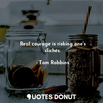 Real courage is risking one's clichés.