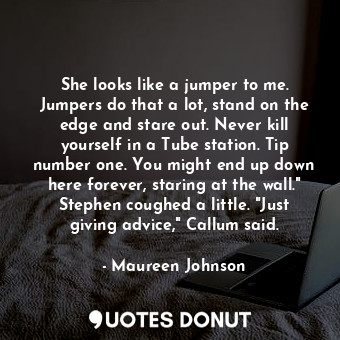  She looks like a jumper to me. Jumpers do that a lot, stand on the edge and star... - Maureen Johnson - Quotes Donut