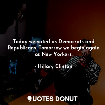  Today we voted as Democrats and Republicans. Tomorrow we begin again as New York... - Hillary Clinton - Quotes Donut
