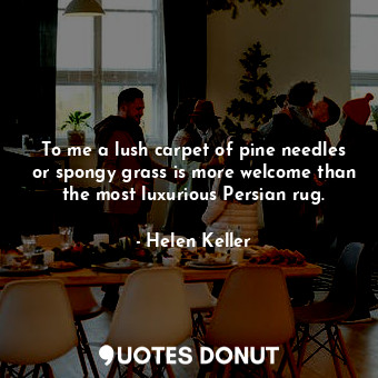  To me a lush carpet of pine needles or spongy grass is more welcome than the mos... - Helen Keller - Quotes Donut
