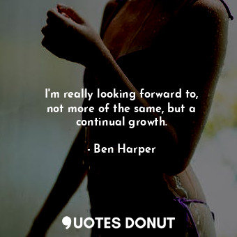  I&#39;m really looking forward to, not more of the same, but a continual growth.... - Ben Harper - Quotes Donut
