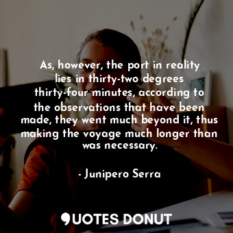  As, however, the port in reality lies in thirty-two degrees thirty-four minutes,... - Junipero Serra - Quotes Donut