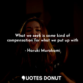  What we seek is some kind of compensation for what we put up with... - Haruki Murakami - Quotes Donut