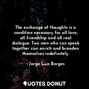  The exchange of thoughts is a condition necessary for all love, all friendship a... - Jorge Luis Borges - Quotes Donut