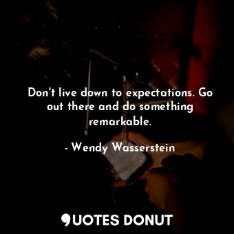  Don't live down to expectations. Go out there and do something remarkable.... - Wendy Wasserstein - Quotes Donut