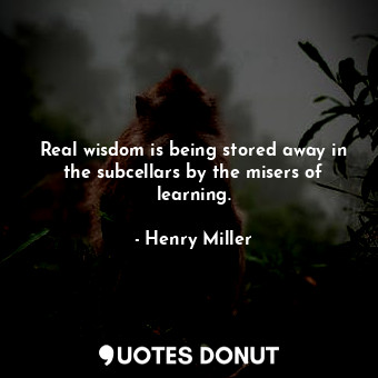  Real wisdom is being stored away in the subcellars by the misers of learning.... - Henry Miller - Quotes Donut