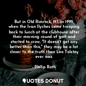  But in Old Rimrock, NJ, in 1995, when the Ivan Ilyches come trooping back to lun... - Philip Roth - Quotes Donut
