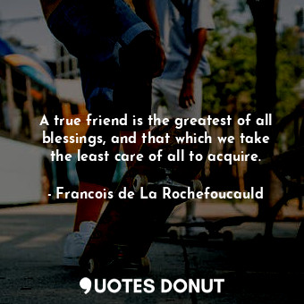  A true friend is the greatest of all blessings, and that which we take the least... - Francois de La Rochefoucauld - Quotes Donut