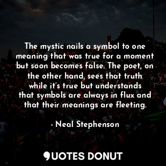 The mystic nails a symbol to one meaning that was true for a moment but soon becomes false. The poet, on the other hand, sees that truth while it’s true but understands that symbols are always in flux and that their meanings are fleeting.