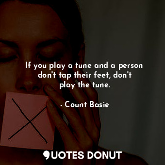 If you play a tune and a person don&#39;t tap their feet, don&#39;t play the tune.