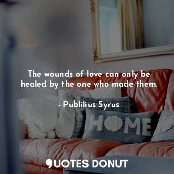 The wounds of love can only be healed by the one who made them.