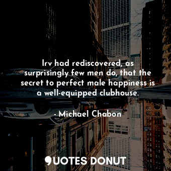  Irv had rediscovered, as surprisingly few men do, that the secret to perfect mal... - Michael Chabon - Quotes Donut