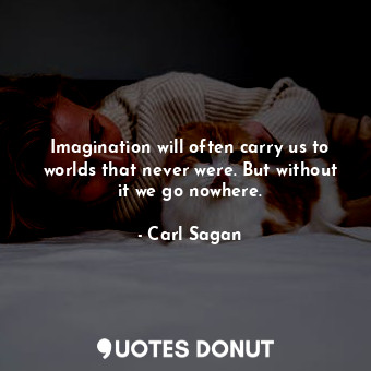 Imagination will often carry us to worlds that never were. But without it we go nowhere.