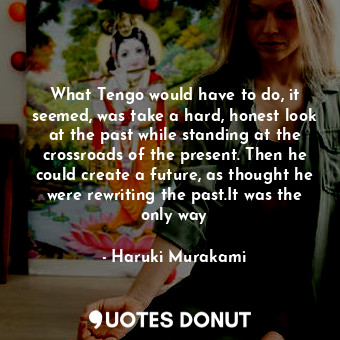  What Tengo would have to do, it seemed, was take a hard, honest look at the past... - Haruki Murakami - Quotes Donut